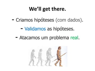 We’ll get there.
- Criamos hipóteses (com dados).
   - Validamos as hipóteses.
 - Atacamos um problema real.
 