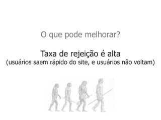 O que pode melhorar?

            Taxa de rejeição é alta
(usuários saem rápido do site, e usuários não voltam)
 