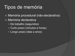 Tipos de memória
 Memória procedural (não-declarativa)
 Memória declarativa
 De trabalho (segundos)
 Curto prazo (minutos a horas)
 Longo prazo (dias a anos)
 