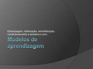 Estampagem, habituação, sensibilização,
condicionamento e tentativa e erro
 