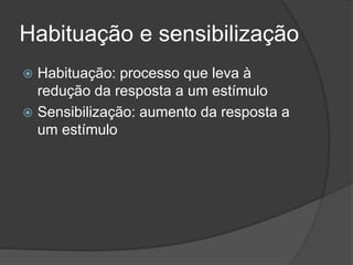 Habituação e sensibilização
 Habituação: processo que leva à
redução da resposta a um estímulo
 Sensibilização: aumento da resposta a
um estímulo
 