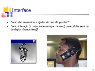 13InterfaceComo dar ao usuário a ajudar de que ele precisa?Como interagir (e quem sabe navegar na web) com celular sem ter de digitar (hands-free)?