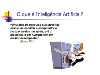 14O que é Inteligência Artificial?“Uma área de pesquisa que investigaformas de habilitar o computador arealizar tarefas nas quais, até omomento, o ser humano tem ummelhor desempenho”. 	Elaine Rich