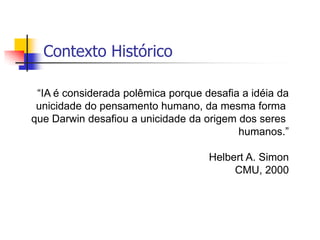 20Contexto Histórico“IA é considerada polêmica porque desafia a idéia da unicidade do pensamento humano, da mesma forma que Darwin desafiou a unicidade da origem dos seres humanos.”Helbert A. SimonCMU, 2000