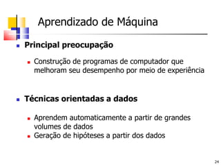 	Aprendizado de MáquinaPrincipal preocupaçãoConstrução de programas de computador que melhoram seu desempenho por meio de experiênciaTécnicas orientadas a dadosAprendem automaticamente a partir de grandes volumes de dadosGeração de hipóteses a partir dos dados