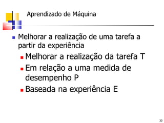 Aprendizado de MáquinaMelhorar a realização de uma tarefa a partir da experiênciaMelhorar a realização da tarefa TEm relação a uma medida de desempenho PBaseada na experiência E