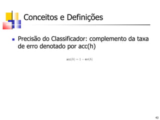 Conceitos e DefiniçõesPrecisão do Classificador: complemento da taxa de erro denotado por acc(h)
