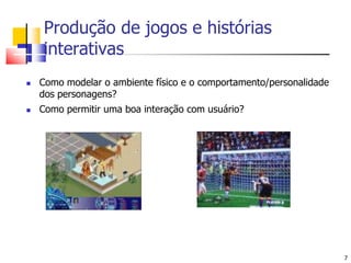FIFA SoccerThe Sims7Produção de jogos e histórias interativasComo modelar o ambiente físico e o comportamento/personalidade dos personagens?Como permitir uma boa interação com usuário?