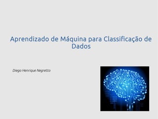 Aprendizado de Máquina para Classificação de
Dados
Diego Henrique Negretto
 