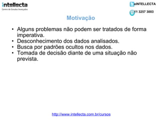 Alguns problemas não podem ser tratados de forma imperativa. Desconhecimento dos dados analisados. Busca por padrões ocultos nos dados. Tomada de decisão diante de uma situação não prevista. Motivação http://www.intellecta.com.br/cursos eINTELLECTA 11 3257 3003 