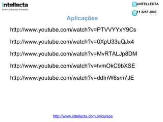 http://www.youtube.com/watch?v=PTVVYYxY9Cs http://www.youtube.com/watch?v=0XpU33uQJx4 http://www.youtube.com/watch?v=MvRTALJp8DM http://www.youtube.com/watch?v=tvmOkC9bXSE http://www.youtube.com/watch?v=ddInW6sm7JE Aplicações http://www.intellecta.com.br/cursos eINTELLECTA 11 3257 3003 