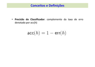 • Precisão do Classificador: complemento da taxa de erro
denotado por acc(h)
Conceitos e Definições 
 