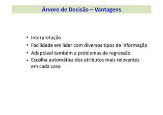• 
• 
• 
• 
Interpretação
Facilidade em lidar com diversos tipos de informação
Adaptável também a problemas de regressão
Escolha automática dos atributos mais relevantes
em cada caso
Árvore de Decisão – Vantagens
 