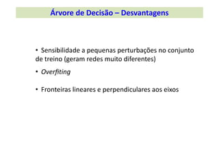 •  Sensibilidade a pequenas perturbações no conjunto
de treino (geram redes muito diferentes)
•  Overﬁting
Árvore de Decisão – Desvantagens
•  Fronteiras lineares e perpendiculares aos eixos 
 