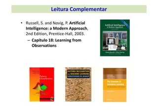 • Russell, S. and Novig, P. Artificial 
Intelligence: a Modern Approach, 
2nd Edition, Prentice‐Hall, 2003.
– Capítulo 18: Learning from 
Observations
Leitura Complementar
 