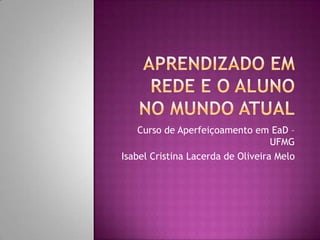 Curso de Aperfeiçoamento em EaD –
                                   UFMG
Isabel Cristina Lacerda de Oliveira Melo
 