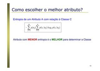 62
Entropia de um Atributo A com relação à Classe C
Atributo com MENOR entropia é o MELHOR para determinar a Classe
Como escolher o melhor atributo?
 