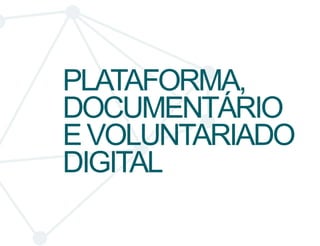 PLATAFORMA, 
DOCUMENTÁRIO 
E VOLUNTARIADO 
DIGITAL 
 