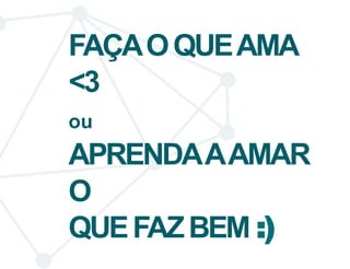 FAÇA O QUE AMA 
<3 
ou 
APRENDA A AMAR 
O 
QUE FAZ BEM :) 
 