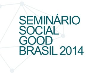 SEMINÁRIO 
SOCIAL 
GOOD 
BRASIL 2014 
 