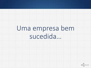 Uma empresa bem
sucedida…
 