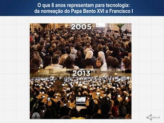 O que 8 anos representam para tecnologia:
da nomeação do Papa Bento XVI a Francisco I
 