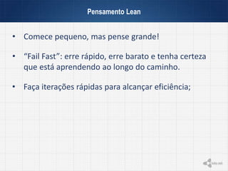 Pensamento Lean
• Comece pequeno, mas pense grande!
• Faça iterações rápidas para alcançar eficiência;
• “Fail Fast”: erre rápido, erre barato e tenha certeza
que está aprendendo ao longo do caminho.
 