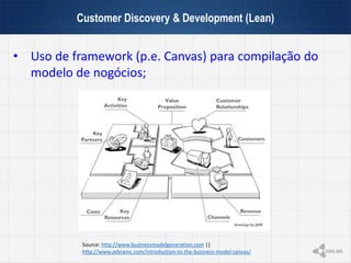 Customer Discovery & Development (Lean)
• Uso de framework (p.e. Canvas) para compilação do
modelo de nogócios;
Source: http://www.businessmodelgeneration.com ||
http://www.zebramc.com/introduction-to-the-business-model-canvas/
 