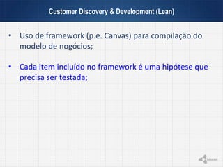 Customer Discovery & Development (Lean)
• Uso de framework (p.e. Canvas) para compilação do
modelo de nogócios;
• Cada item incluído no framework é uma hipótese que
precisa ser testada;
 