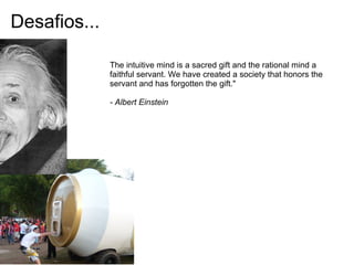 Desafios...
The intuitive mind is a sacred gift and the rational mind a
faithful servant. We have created a society that honors the
servant and has forgotten the gift."
- Albert Einstein
 