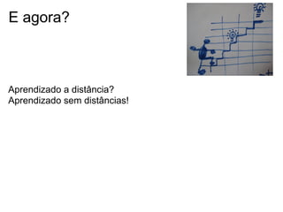 E agora?
Aprendizado a distância?
Aprendizado sem distâncias!
 