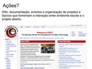 Ações?
Wiki, documentação, eventos e organização de projetos e
tópicos que fomentam a interação entre ambiente escola e o
projeto aberto.
 