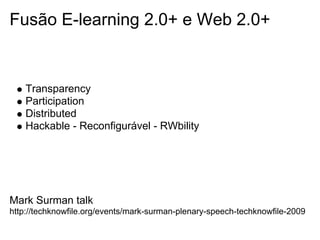 Fusão E-learning 2.0+ e Web 2.0+
Transparency
Participation
Distributed
Hackable - Reconfigurável - RWbility
Mark Surman talk
http://techknowfile.org/events/mark-surman-plenary-speech-techknowfile-2009
 
