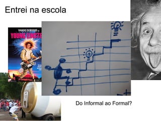 Entrei na escola
Do Informal ao Formal?
 