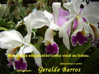 Mas nunca esquecerão como você as tratou. (desconheço o autor) Apresentação: Geraldo Barros