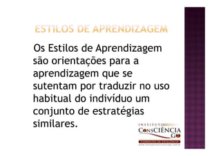 Os Estilos de Aprendizagem
são orientações para a
aprendizagem que se
sutentam por traduzir no uso
habitual do indivíduo um
conjunto de estratégias
similares.
 