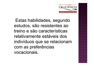 Estas habilidades, segundo
estudos, são resistentes ao
treino e são características
relativamente estáveis dos
indivíduos que se relacionam
com as preferências
vocacionais.
 