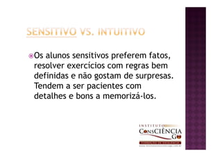 Os alunos sensitivos preferem fatos,
resolver exercícios com regras bem
definidas e não gostam de surpresas.
Tendem a ser pacientes com
detalhes e bons a memorizá-los.
 