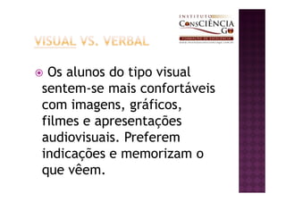 Os alunos do tipo visual
sentem-se mais confortáveis
com imagens, gráficos,
filmes e apresentações
audiovisuais. Preferem
indicações e memorizam o
que vêem.
 