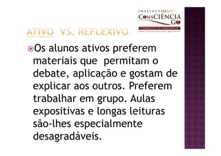 Os alunos ativos preferem
materiais que permitam o
debate, aplicação e gostam de
explicar aos outros. Preferem
trabalhar em grupo. Aulas
expositivas e longas leituras
são-lhes especialmente
desagradáveis.
 