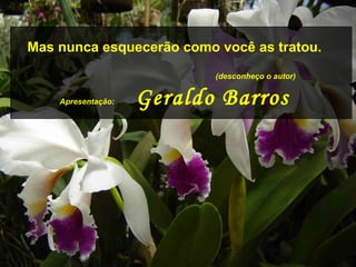 Mas nunca esquecerão como você as tratou.
                           (desconheço o autor)


    Apresentação:   Geraldo Barros
 