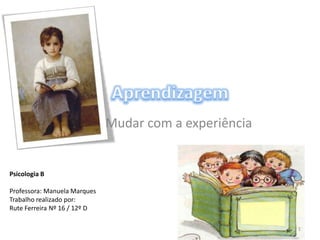 Psicologia B
Professora: Manuela Marques
Trabalho realizado por:
Rute Ferreira Nº 16 / 12º D
Mudar com a experiência
1
 