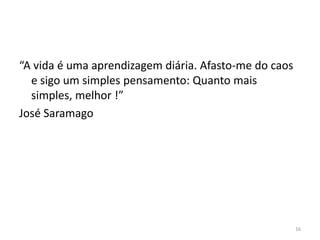 “A vida é uma aprendizagem diária. Afasto-me do caos
e sigo um simples pensamento: Quanto mais
simples, melhor !”
José Saramago
16
 