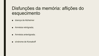 Disfunções da memória: aflições do
esquecimento
■ doença de Alzheimer
■ Amnésia retrógrada;
■ Amnésia anterógrada;
■ síndrome de Korsakoff
 