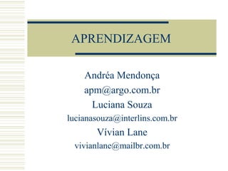 APRENDIZAGEM
Andréa Mendonça
apm@argo.com.br
Luciana Souza
lucianasouza@interlins.com.br
Vívian Lane
vivianlane@mailbr.com.br
 