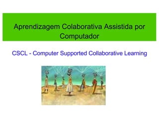 Aprendizagem Colaborativa Assistida por Computador CSCL - Computer Supported Collaborative Learning 