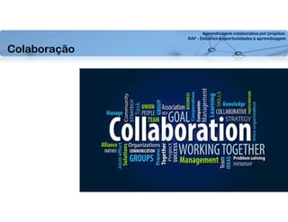 Aprendizagem colaborativa por projetos:
SAF - Desafios e oportunidades à aprendizagem
Colaboração
 
