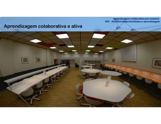 Aprendizagem colaborativa por projetos:
SAF - Desafios e oportunidades à aprendizagem
Aprendizagem colaborativa e ativa
 