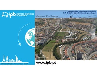 Aprendizagem colaborativa por projetos:
SAF - Desafios e oportunidades à aprendizagem
Gabinete de Relações Internacionais na ESE- IPB
Campus do IPB - Bragança
www.ipb.pt
 