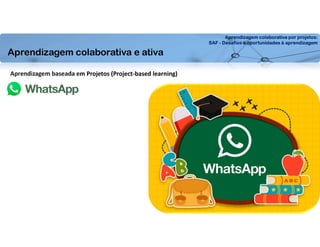 Aprendizagem colaborativa por projetos:
SAF - Desafios e oportunidades à aprendizagem
Aprendizagem baseada em Projetos (Project-based learning)
Aprendizagem colaborativa e ativa
 